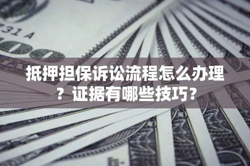 北京抵押担保诉讼流程怎么办理？证据有哪些技巧？