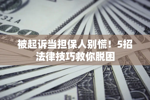 北京被起诉当担保人别慌！5招法律技巧救你脱困