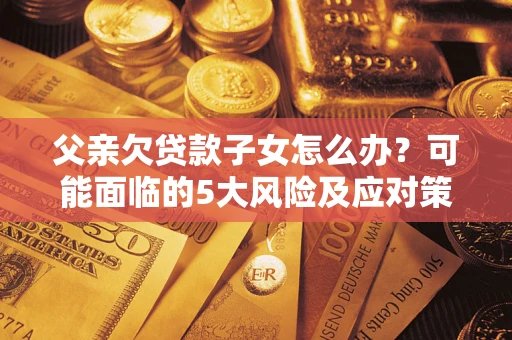 北京父亲欠贷款子女怎么办?可能面临的5大风险及应对策略 北京父亲欠贷款子女怎么办?可能面临的5大风险及应对策略
