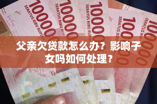 北京父亲欠贷款怎么办？影响子女吗如何处理？