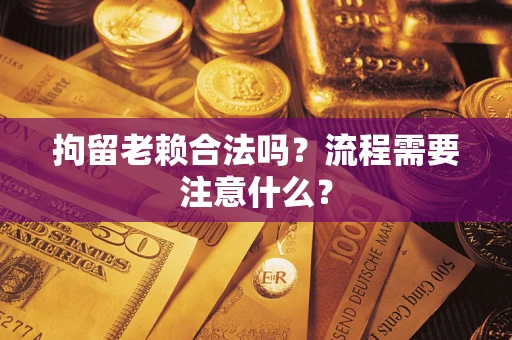 北京拘留老赖合法吗？流程需要注意什么？