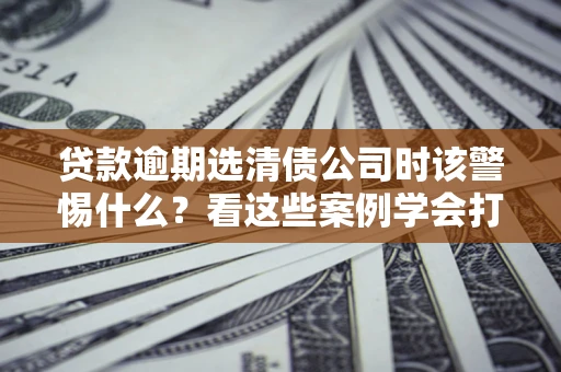 北京贷款逾期选清债公司时该警惕什么？看这些案例学会打翻身仗