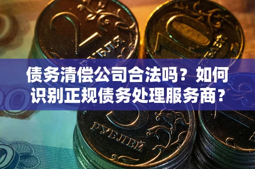 北京债务清偿公司合法吗？如何识别正规债务处理服务商？
