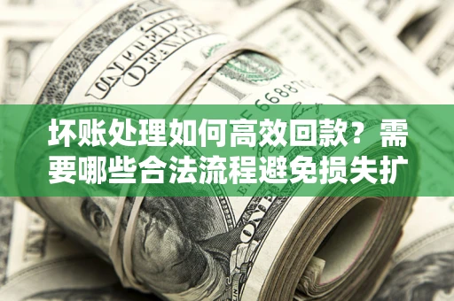 北京坏账处理如何高效回款？需要哪些合法流程避免损失扩大？