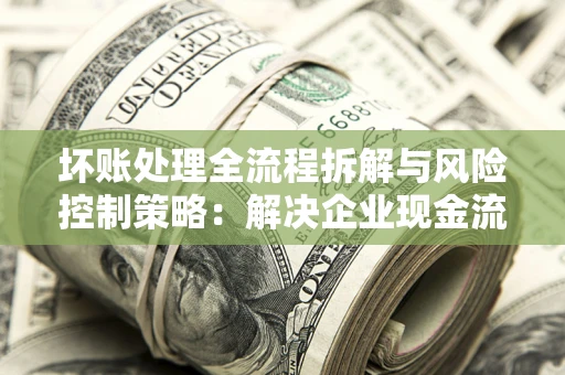 北京坏账处理全流程拆解与风险控制策略：解决企业现金流顽疾的实战指南