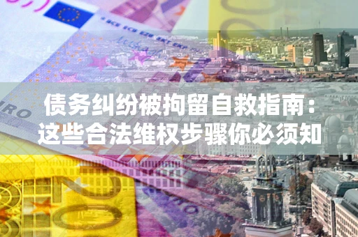 北京债务纠纷被拘留自救指南：这些合法维权步骤你必须知道！