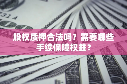 北京股权质押合法吗？需要哪些手续保障权益？