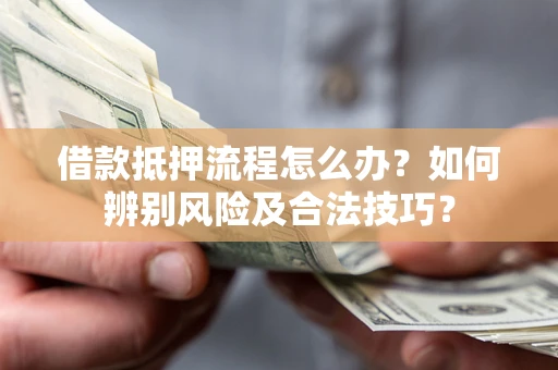 北京借款抵押流程怎么办？如何辨别风险及合法技巧？