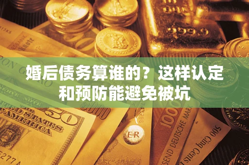 北京婚后债务算谁的？这样认定和预防能避免被坑