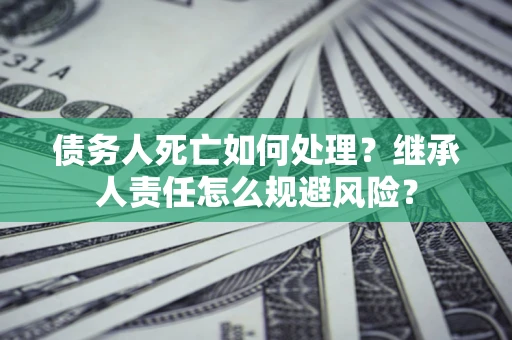 北京债务人死亡如何处理？继承人责任怎么规避风险？