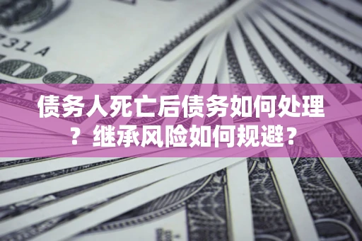 北京债务人死亡后债务如何处理？继承风险如何规避？