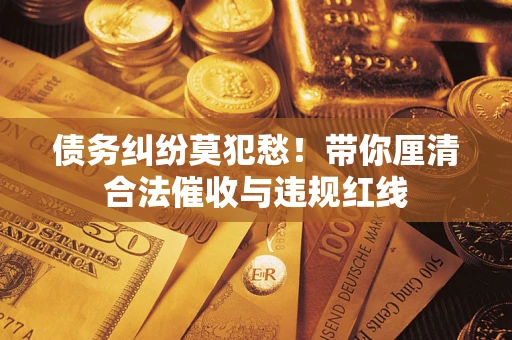 北京债务纠纷莫犯愁！带你厘清合法催收与违规红线