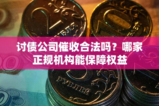 北京讨债公司催收合法吗？哪家正规机构能保障权益