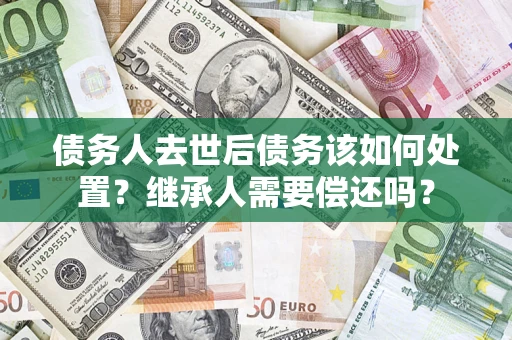 北京债务人去世后债务该如何处置？继承人需要偿还吗？