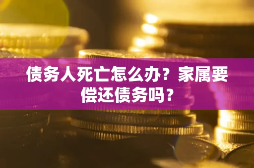 北京债务人死亡怎么办？家属要偿还债务吗？