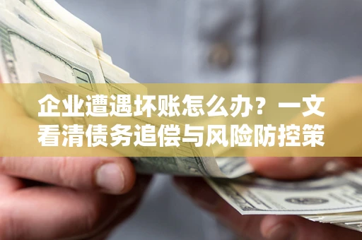 北京企业遭遇坏账怎么办？一文看清债务追偿与风险防控策略