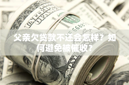 北京父亲欠贷款不还会怎样？如何避免被催收？