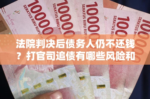 北京法院判决后债务人仍不还钱？打官司追债有哪些风险和技巧？