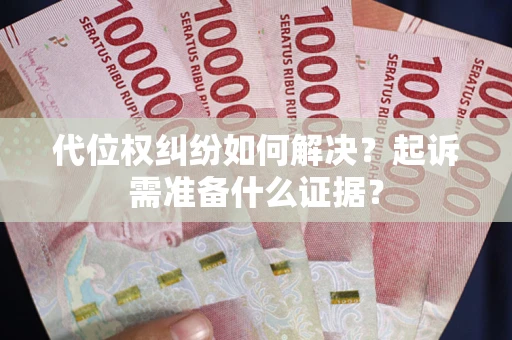 北京代位权纠纷如何解决？起诉需准备什么证据？