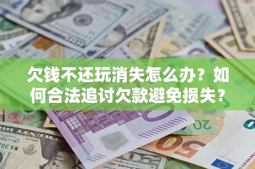 北京欠钱不还玩消失怎么办？如何合法追讨欠款避免损失？