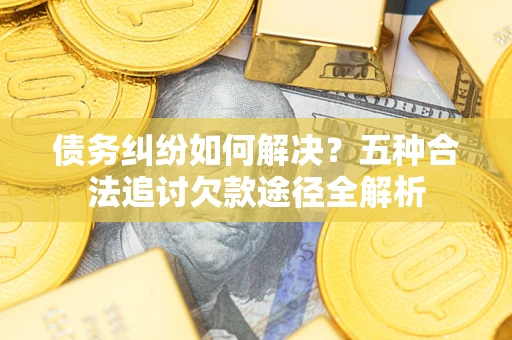 北京债务纠纷如何解决？五种合法追讨欠款途径全解析