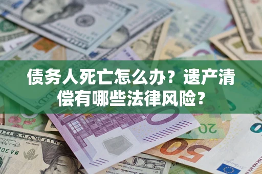 北京债务人死亡怎么办？遗产清偿有哪些法律风险？