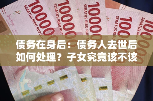 北京债务在身后：债务人去世后如何处理？子女究竟该不该还钱？