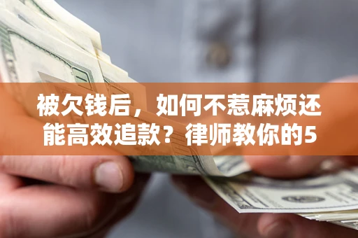 北京被欠钱后，如何不惹麻烦还能高效追款？律师教你的5步合法讨债法
