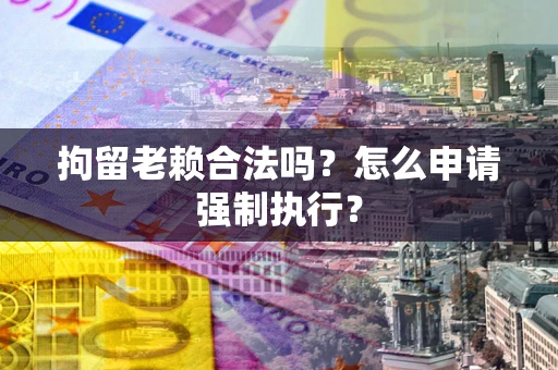 北京拘留老赖合法吗？怎么申请强制执行？