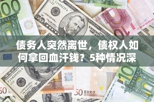 北京债务人突然离世，债权人如何拿回血汗钱？5种情况深度解析