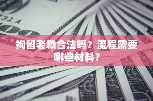 北京拘留老赖合法吗？流程需要哪些材料？