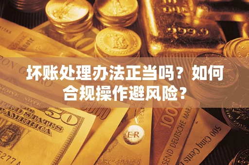 北京坏账处理办法正当吗？如何合规操作避风险？