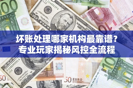 北京坏账处理哪家机构最靠谱？专业玩家揭秘风控全流程