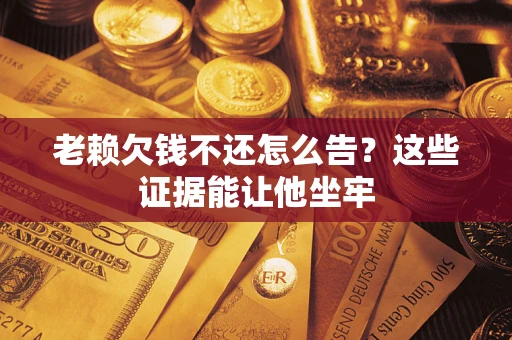 北京老赖欠钱不还怎么告？这些证据能让他坐牢