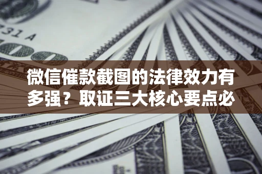 北京微信催款截图的法律效力有多强？取证三大核心要点必须知道！