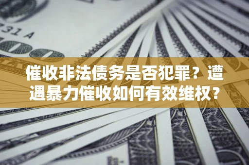 北京催收非法债务是否犯罪？遭遇暴力催收如何有效维权？