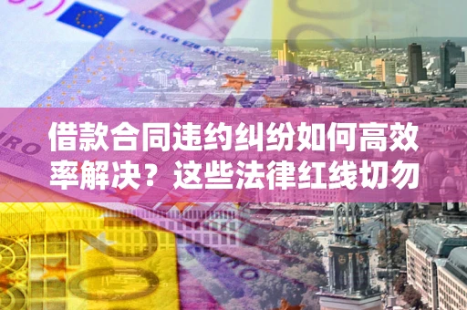 北京借款合同违约纠纷如何高效率解决？这些法律红线切勿触碰
