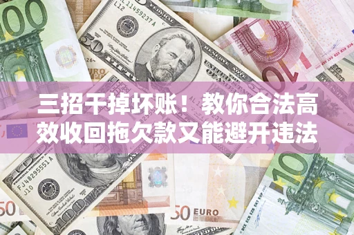 北京三招干掉坏账！教你合法高效收回拖欠款又能避开违法雷区