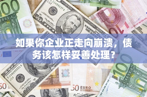 北京如果你企业正走向崩溃，债务该怎样妥善处理？