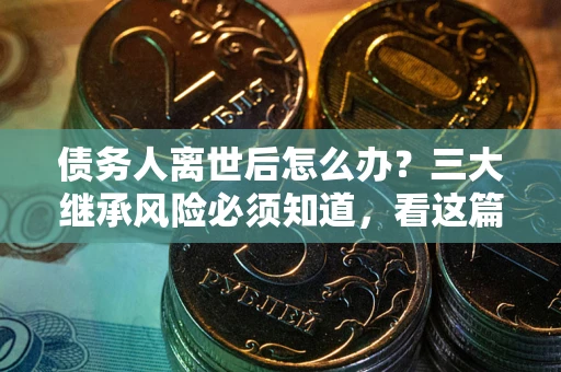 北京债务人离世后怎么办？三大继承风险必须知道，看这篇就够了