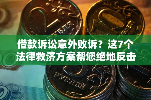 北京借款诉讼意外败诉？这7个法律救济方案帮您绝地反击！