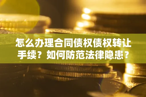 北京怎么办理合同债权债权转让手续？如何防范法律隐患？