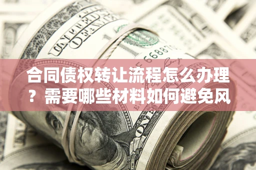 北京合同债权转让流程怎么办理？需要哪些材料如何避免风险？