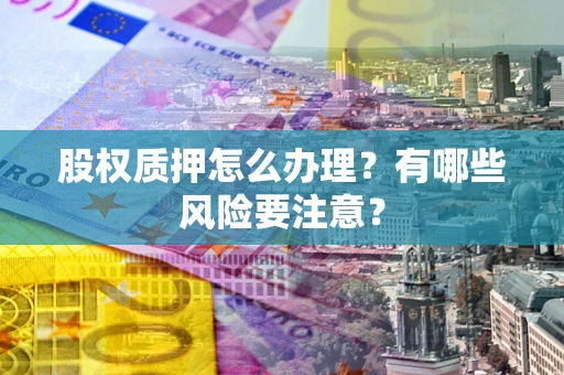 北京股权质押怎么办理？有哪些风险要注意？