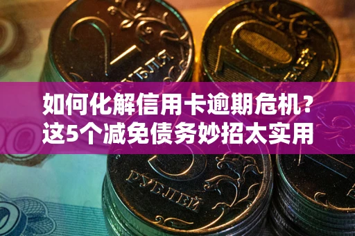 北京如何化解信用卡逾期危机？这5个减免债务妙招太实用