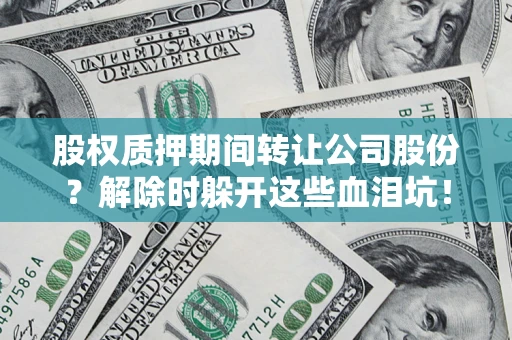 北京股权质押期间转让公司股份？解除时躲开这些血泪坑！