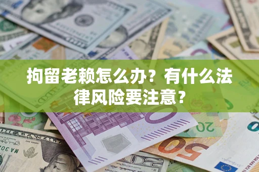 北京拘留老赖怎么办？有什么法律风险要注意？