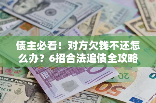北京债主必看！对方欠钱不还怎么办？6招合法追债全攻略