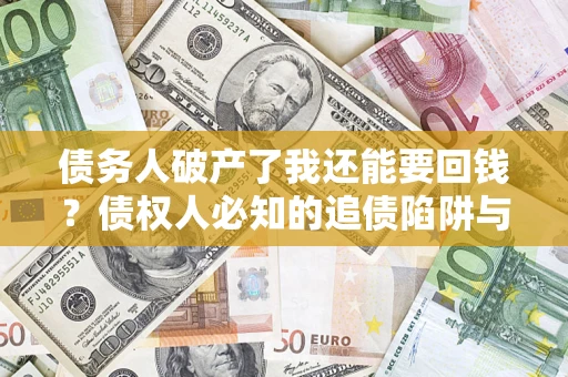 北京债务人破产了我还能要回钱？债权人必知的追债陷阱与破局之道