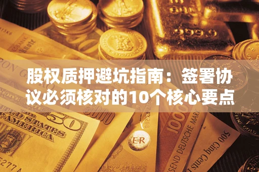 北京股权质押避坑指南：签署协议必须核对的10个核心要点